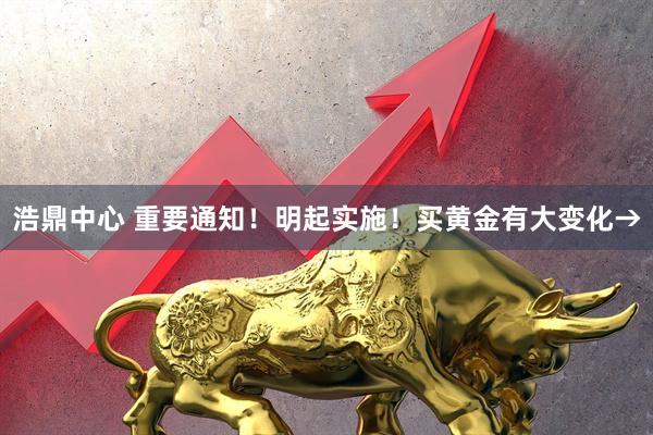 浩鼎中心 重要通知！明起实施！买黄金有大变化→