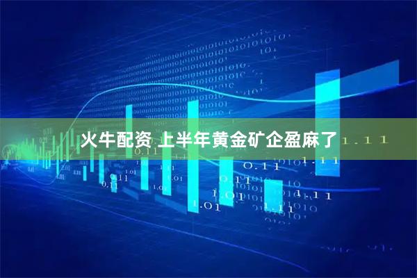 火牛配资 上半年黄金矿企盈麻了