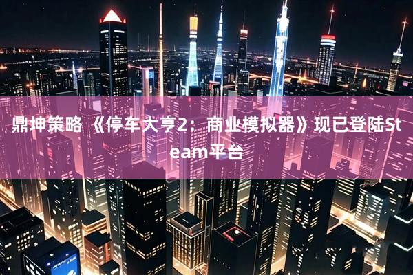 鼎坤策略 《停车大亨2：商业模拟器》现已登陆Steam平台