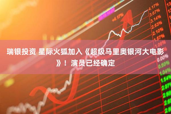 瑞银投资 星际火狐加入《超级马里奥银河大电影》！演员已经确定