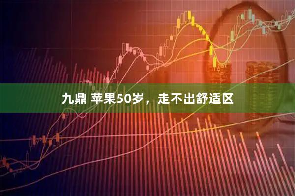 九鼎 苹果50岁，走不出舒适区