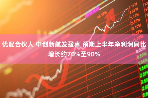 优配合伙人 中创新航发盈喜 预期上半年净利润同比增长约70%至90%