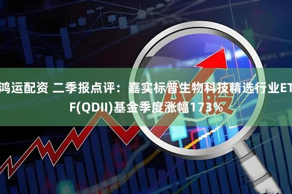 鸿运配资 二季报点评：嘉实标普生物科技精选行业ETF(QDII)基金季度涨幅173%