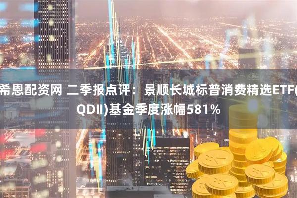 希恩配资网 二季报点评：景顺长城标普消费精选ETF(QDII)基金季度涨幅581%