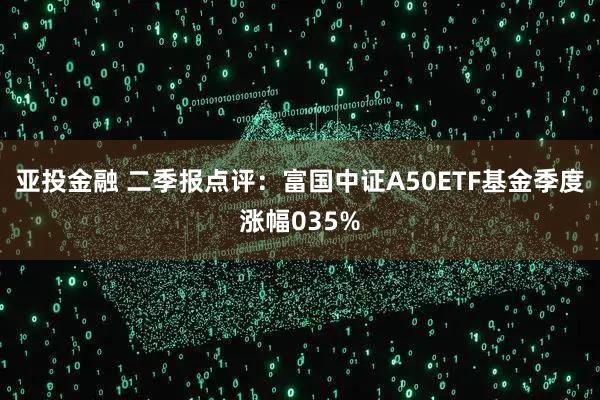 亚投金融 二季报点评：富国中证A50ETF基金季度涨幅035%