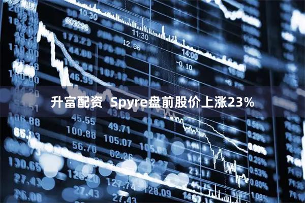 升富配资  Spyre盘前股价上涨23%