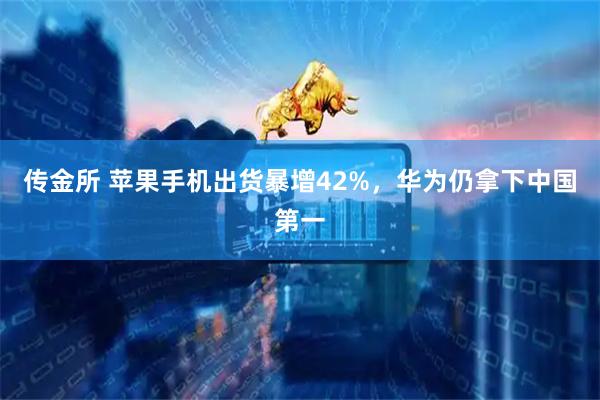 传金所 苹果手机出货暴增42%,华为仍拿下中国第一