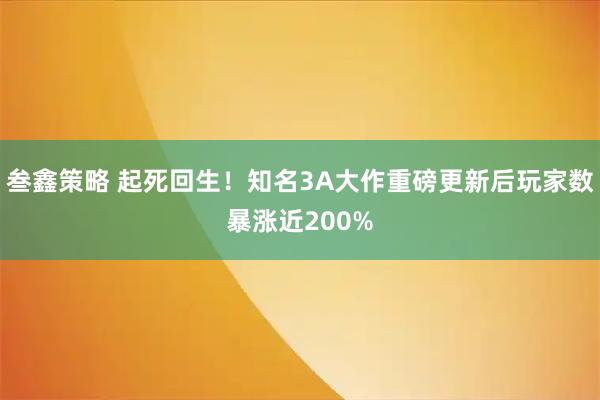 叁鑫策略 起死回生！知名3A大作重磅更新后玩家数暴涨近200%