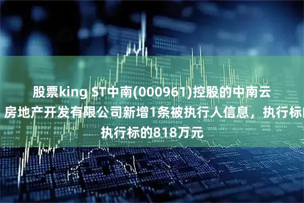 股票king ST中南(000961)控股的中南云锦（北京）房地产开发有限公司新增1条被执行人信息，执行标的818万元